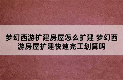 梦幻西游扩建房屋怎么扩建 梦幻西游房屋扩建快速完工划算吗